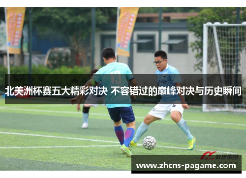 北美洲杯赛五大精彩对决 不容错过的巅峰对决与历史瞬间