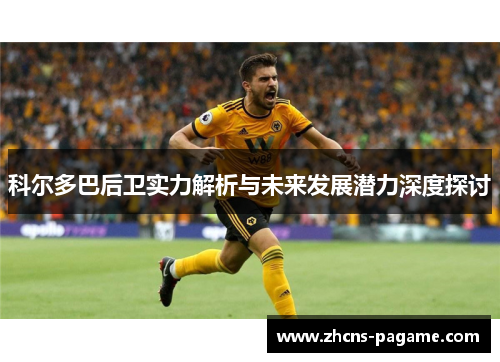 科尔多巴后卫实力解析与未来发展潜力深度探讨 科尔多巴后卫实力解析与未来发展潜力深度探讨