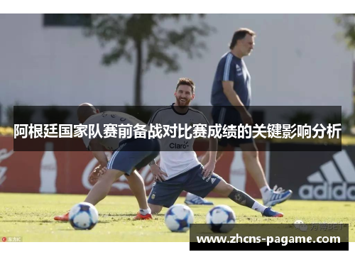 阿根廷国家队赛前备战对比赛成绩的关键影响分析 阿根廷国家队赛前备战对比赛成绩的关键影响分析