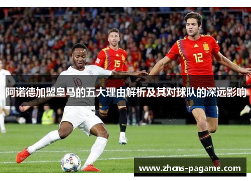 阿诺德加盟皇马的五大理由解析及其对球队的深远影响 阿诺德加盟皇马的五大理由解析及其对球队的深远影响