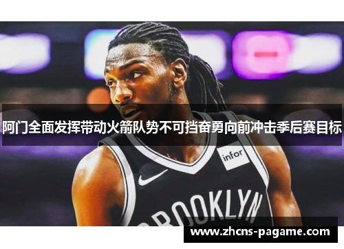 阿门全面发挥带动火箭队势不可挡奋勇向前冲击季后赛目标