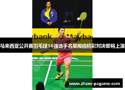 马来西亚公开赛羽毛球16强选手名单揭晓精彩对决即将上演