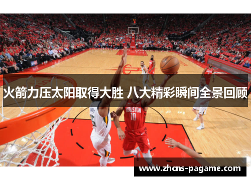 火箭力压太阳取得大胜 八大精彩瞬间全景回顾