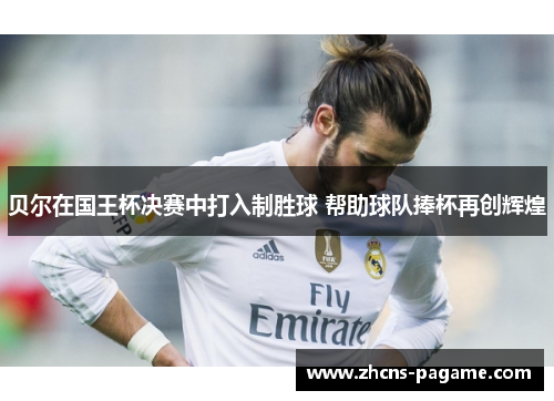 贝尔在国王杯决赛中打入制胜球 帮助球队捧杯再创辉煌